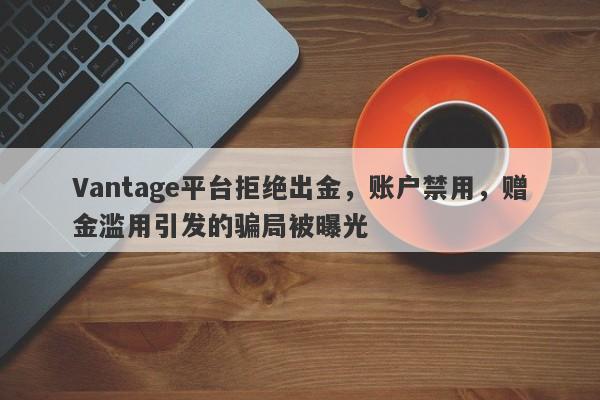 Vantage平台拒绝出金，账户禁用，赠金滥用引发的骗局被曝光-第1张图片-要懂汇圈网