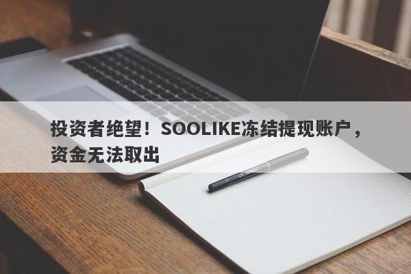 投资者绝望！SOOLIKE冻结提现账户，资金无法取出-第1张图片-要懂汇圈网