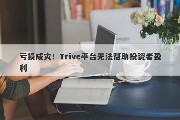 亏损成灾！Trive平台无法帮助投资者盈利-第1张图片-要懂汇圈网