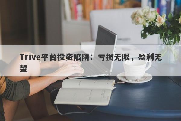 Trive平台投资陷阱：亏损无限，盈利无望-第1张图片-要懂汇圈网