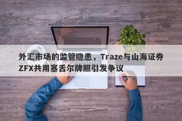 外汇市场的监管隐患，Traze与山海证券ZFX共用塞舌尔牌照引发争议-第1张图片-要懂汇圈网