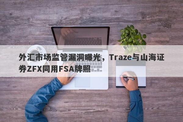 外汇市场监管漏洞曝光，Traze与山海证券ZFX同用FSA牌照-第1张图片-要懂汇圈网