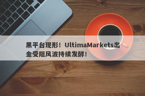 黑平台现形！UltimaMarkets出金受阻风波持续发酵！-第1张图片-要懂汇圈网