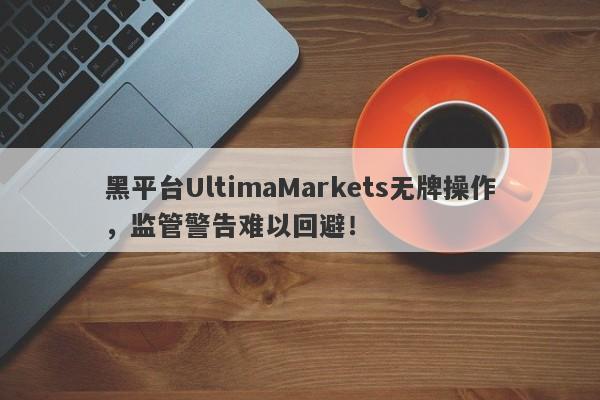 黑平台UltimaMarkets无牌操作，监管警告难以回避！-第1张图片-要懂汇圈网