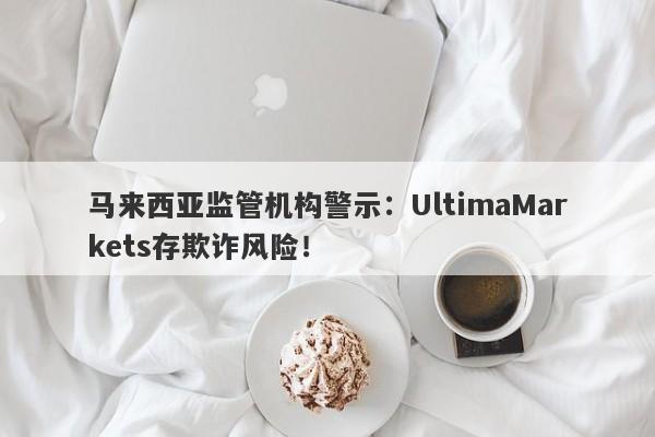 马来西亚监管机构警示：UltimaMarkets存欺诈风险！-第1张图片-要懂汇圈网