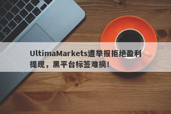 UltimaMarkets遭举报拒绝盈利提现，黑平台标签难摘！-第1张图片-要懂汇圈网