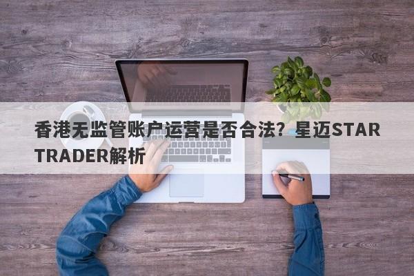 香港无监管账户运营是否合法？星迈STARTRADER解析-第1张图片-要懂汇圈网