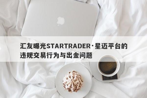 汇友曝光STARTRADER·星迈平台的违规交易行为与出金问题-第1张图片-要懂汇圈网