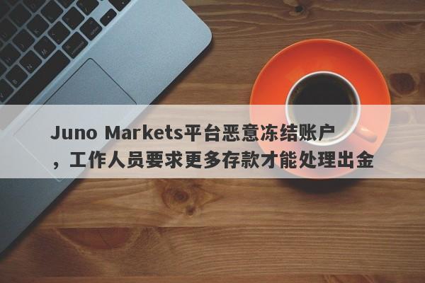 Juno Markets平台恶意冻结账户，工作人员要求更多存款才能处理出金-第1张图片-要懂汇圈网