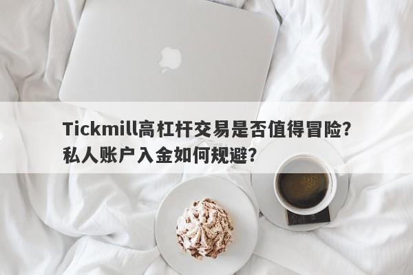 Tickmill高杠杆交易是否值得冒险？私人账户入金如何规避？-第1张图片-要懂汇圈网