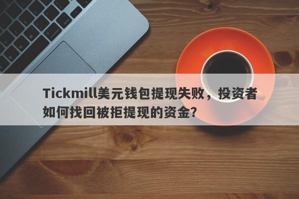 Tickmill美元钱包提现失败，投资者如何找回被拒提现的资金？-第1张图片-要懂汇圈网