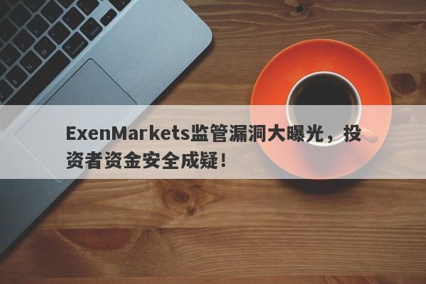 ExenMarkets监管漏洞大曝光，投资者资金安全成疑！-第1张图片-要懂汇圈网