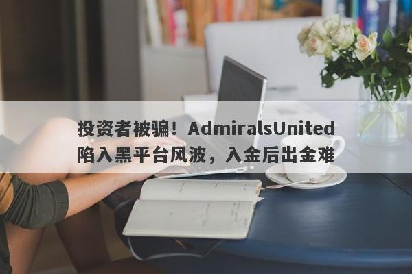 投资者被骗！AdmiralsUnited陷入黑平台风波，入金后出金难-第1张图片-要懂汇圈网