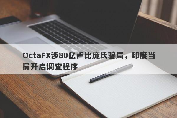 OctaFX涉80亿卢比庞氏骗局，印度当局开启调查程序-第1张图片-要懂汇圈网