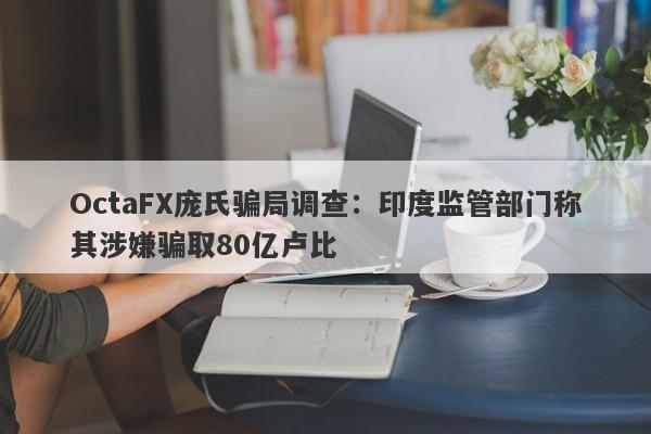 OctaFX庞氏骗局调查：印度监管部门称其涉嫌骗取80亿卢比-第1张图片-要懂汇圈网