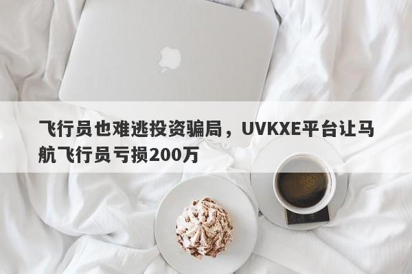 飞行员也难逃投资骗局，UVKXE平台让马航飞行员亏损200万-第1张图片-要懂汇圈网