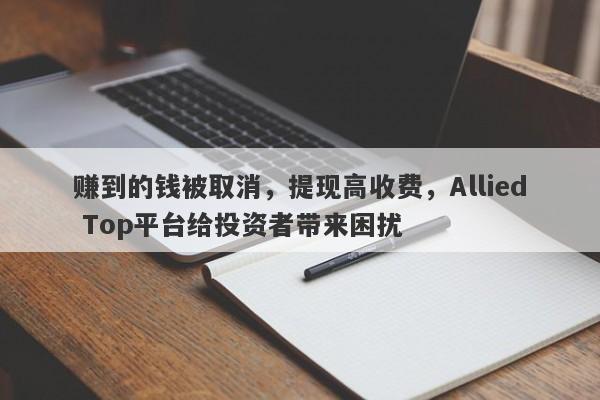 赚到的钱被取消，提现高收费，Allied Top平台给投资者带来困扰-第1张图片-要懂汇圈网