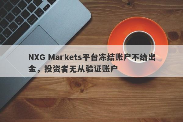 NXG Markets平台冻结账户不给出金，投资者无从验证账户-第1张图片-要懂汇圈网