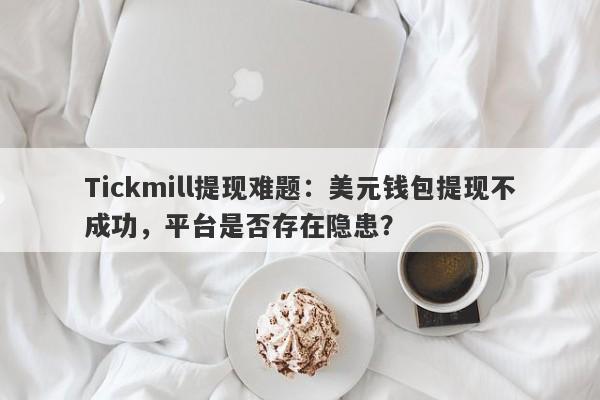 Tickmill提现难题：美元钱包提现不成功，平台是否存在隐患？-第1张图片-要懂汇圈网