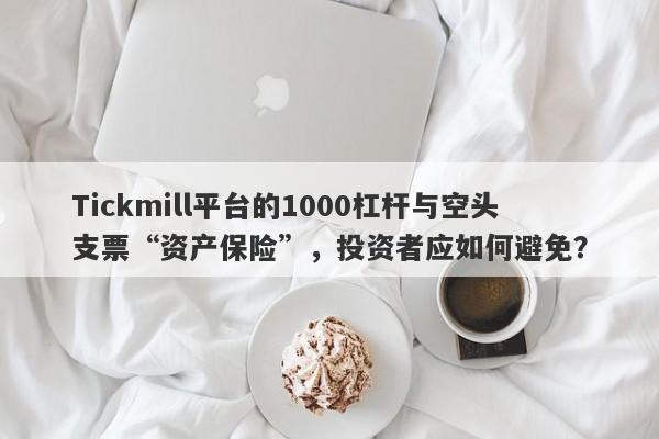 Tickmill平台的1000杠杆与空头支票“资产保险”，投资者应如何避免？-第1张图片-要懂汇圈网