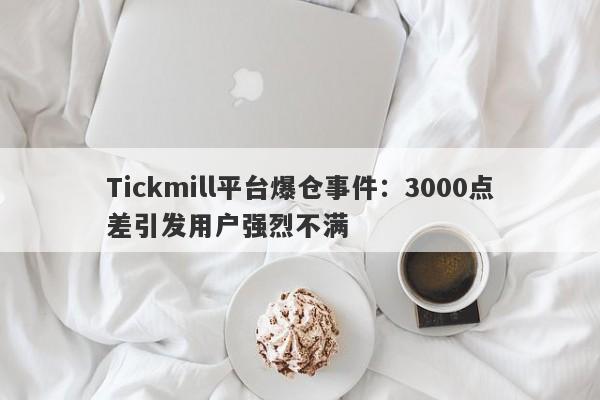 Tickmill平台爆仓事件：3000点差引发用户强烈不满-第1张图片-要懂汇圈网