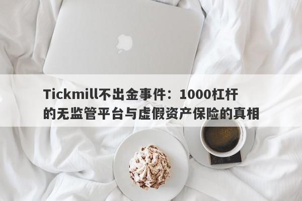 Tickmill不出金事件：1000杠杆的无监管平台与虚假资产保险的真相-第1张图片-要懂汇圈网