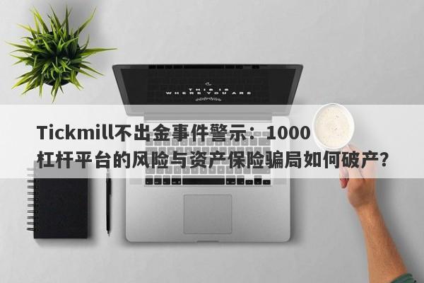 Tickmill不出金事件警示：1000杠杆平台的风险与资产保险骗局如何破产？-第1张图片-要懂汇圈网