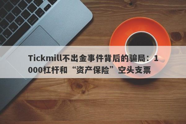 Tickmill不出金事件背后的骗局：1000杠杆和“资产保险”空头支票-第1张图片-要懂汇圈网