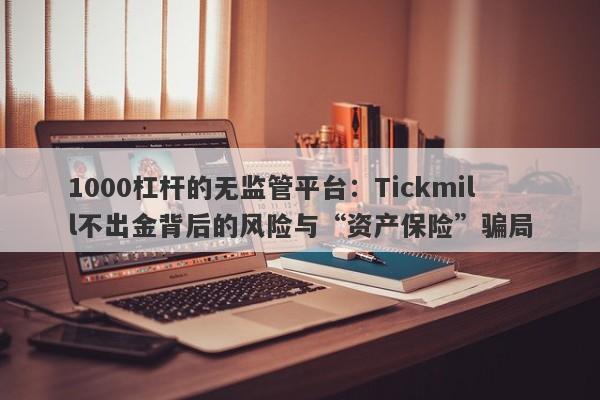 1000杠杆的无监管平台：Tickmill不出金背后的风险与“资产保险”骗局-第1张图片-要懂汇圈网