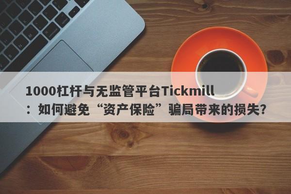 1000杠杆与无监管平台Tickmill：如何避免“资产保险”骗局带来的损失？-第1张图片-要懂汇圈网