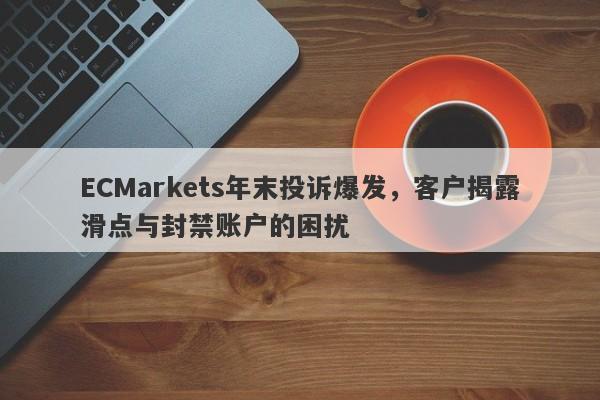 ECMarkets年末投诉爆发，客户揭露滑点与封禁账户的困扰-第1张图片-要懂汇圈网