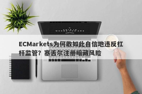 ECMarkets为何敢如此自信地违反杠杆监管？塞舌尔注册暗藏风险-第1张图片-要懂汇圈网