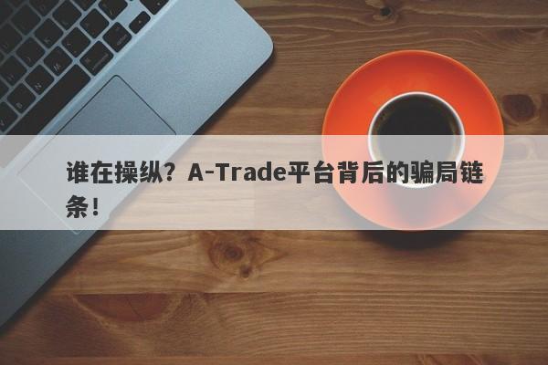 谁在操纵？A-Trade平台背后的骗局链条！-第1张图片-要懂汇圈网