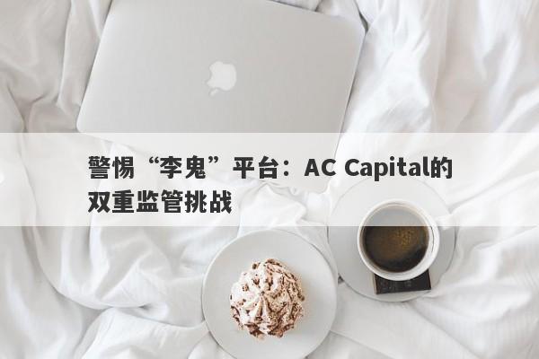 警惕“李鬼”平台：AC Capital的双重监管挑战-第1张图片-要懂汇圈网