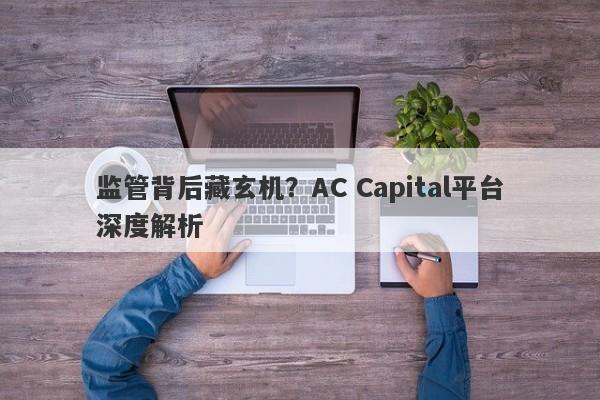 监管背后藏玄机？AC Capital平台深度解析-第1张图片-要懂汇圈网