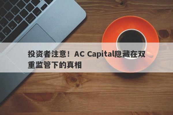 投资者注意！AC Capital隐藏在双重监管下的真相-第1张图片-要懂汇圈网