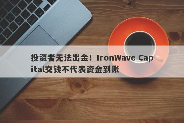 投资者无法出金！IronWave Capital交钱不代表资金到账-第1张图片-要懂汇圈网