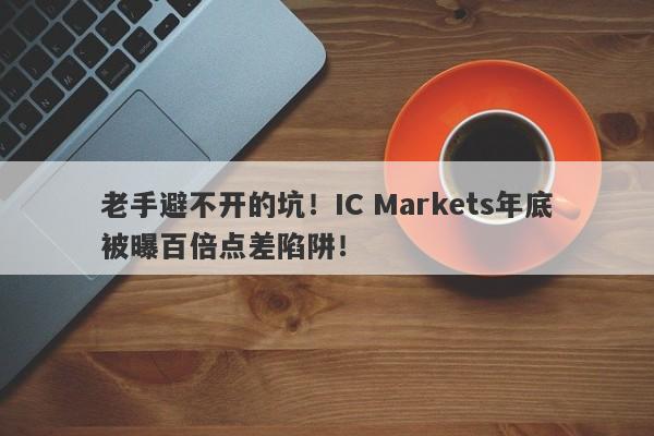 老手避不开的坑！IC Markets年底被曝百倍点差陷阱！-第1张图片-要懂汇圈网