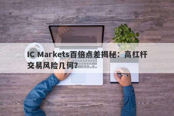 IC Markets百倍点差揭秘：高杠杆交易风险几何？-第1张图片-要懂汇圈网