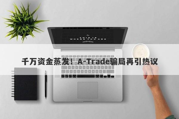 千万资金蒸发！A-Trade骗局再引热议-第1张图片-要懂汇圈网