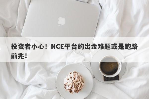 投资者小心！NCE平台的出金难题或是跑路前兆！-第1张图片-要懂汇圈网