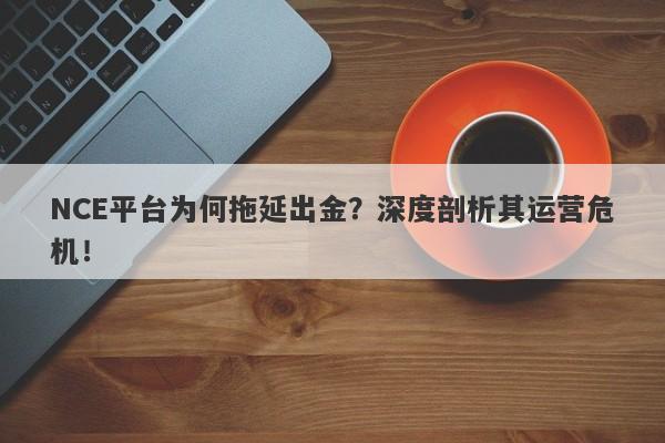 NCE平台为何拖延出金？深度剖析其运营危机！-第1张图片-要懂汇圈网