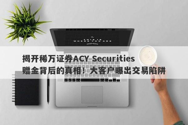 揭开稀万证券ACY Securities赠金背后的真相！大客户曝出交易陷阱-第1张图片-要懂汇圈网