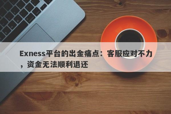 Exness平台的出金痛点：客服应对不力，资金无法顺利退还-第1张图片-要懂汇圈网