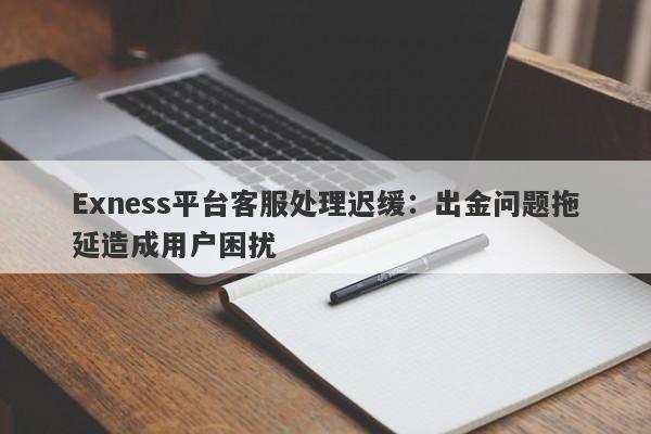 Exness平台客服处理迟缓：出金问题拖延造成用户困扰-第1张图片-要懂汇圈网