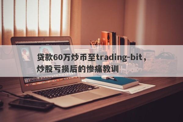 贷款60万炒币至trading-bit，炒股亏损后的惨痛教训-第1张图片-要懂汇圈网