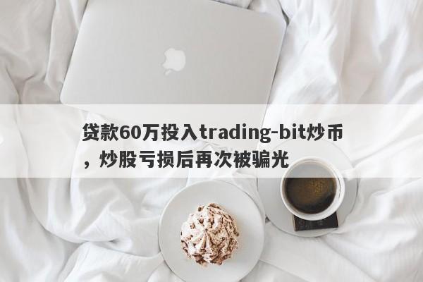 贷款60万投入trading-bit炒币，炒股亏损后再次被骗光-第1张图片-要懂汇圈网