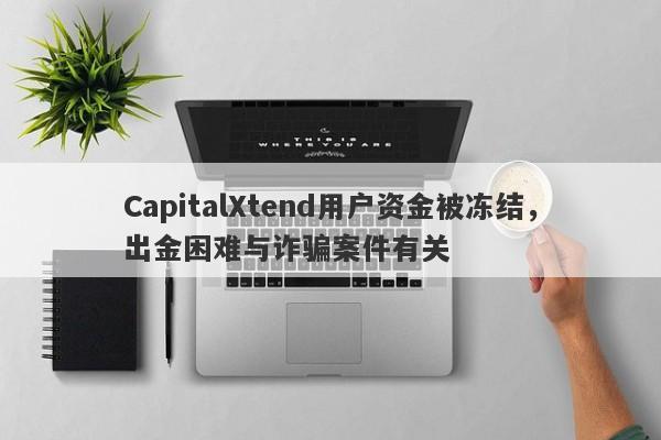 CapitalXtend用户资金被冻结，出金困难与诈骗案件有关-第1张图片-要懂汇圈网