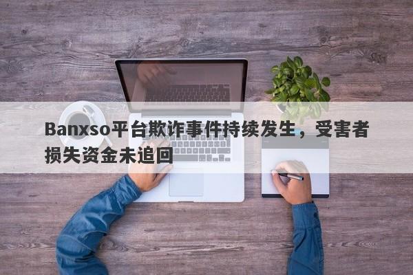 Banxso平台欺诈事件持续发生，受害者损失资金未追回-第1张图片-要懂汇圈网