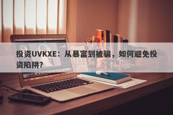 投资UVKXE：从暴富到被骗，如何避免投资陷阱？-第1张图片-要懂汇圈网